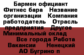 Бармен-официант Фитнес-бара › Название организации ­ Компания-работодатель › Отрасль предприятия ­ Другое › Минимальный оклад ­ 15 000 - Все города Работа » Вакансии   . Ненецкий АО,Бугрино п.